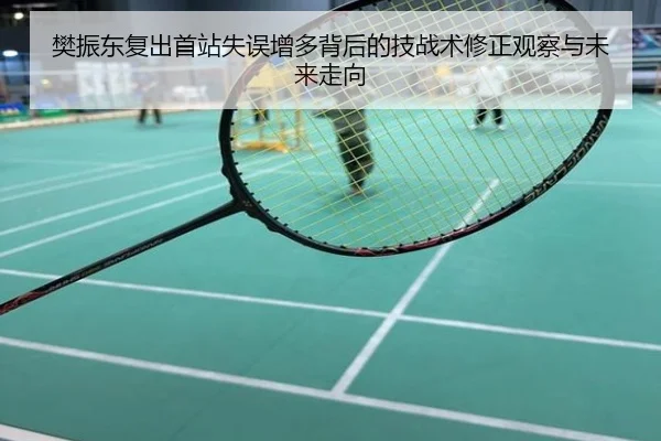 樊振东复出首站失误增多背后的技战术修正观察与未来走向