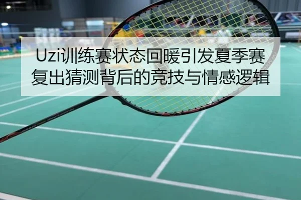 Uzi训练赛状态回暖引发夏季赛复出猜测背后的竞技与情感逻辑