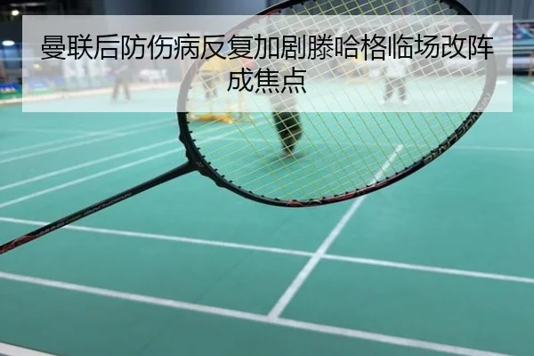 曼联后防伤病反复加剧滕哈格临场改阵成焦点