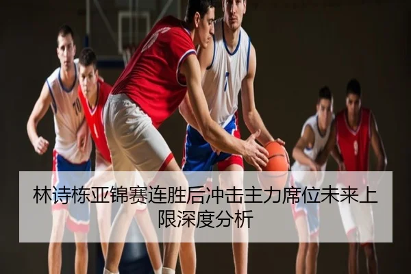 林诗栋亚锦赛连胜后冲击主力席位未来上限深度分析
