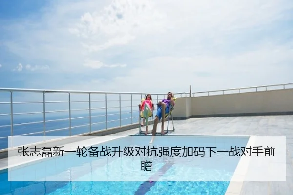 张志磊新一轮备战升级对抗强度加码下一战对手前瞻