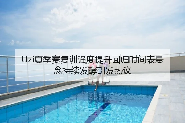 Uzi夏季赛复训强度提升回归时间表悬念持续发酵引发热议