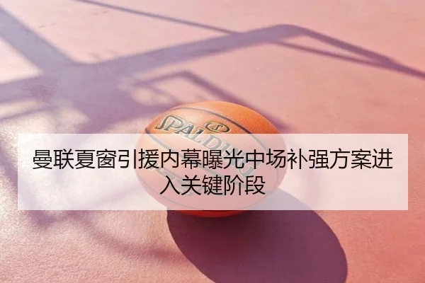 曼联夏窗引援内幕曝光中场补强方案进入关键阶段