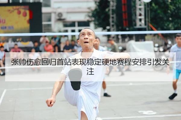 张帅伤愈回归首站表现稳定硬地赛程安排引发关注