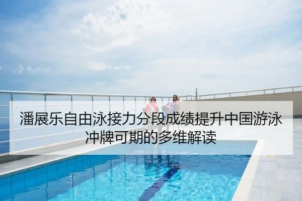 潘展乐自由泳接力分段成绩提升中国游泳冲牌可期的多维解读