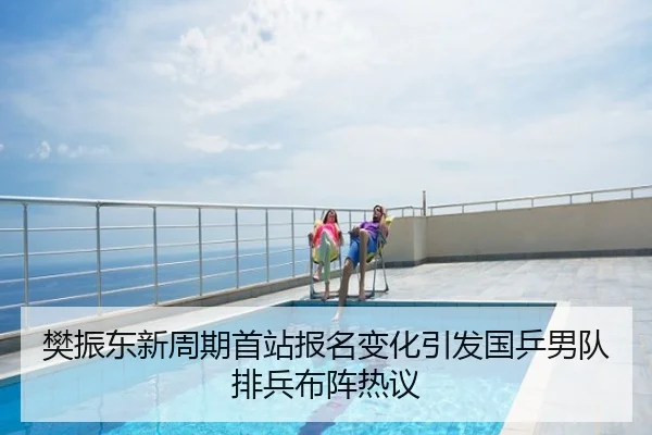 樊振东新周期首站报名变化引发国乒男队排兵布阵热议