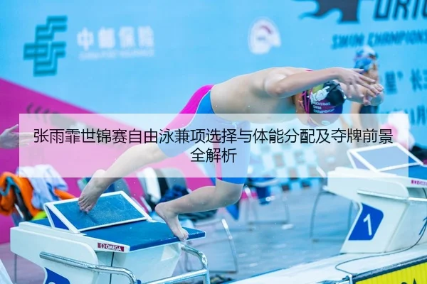 张雨霏世锦赛自由泳兼项选择与体能分配及夺牌前景全解析