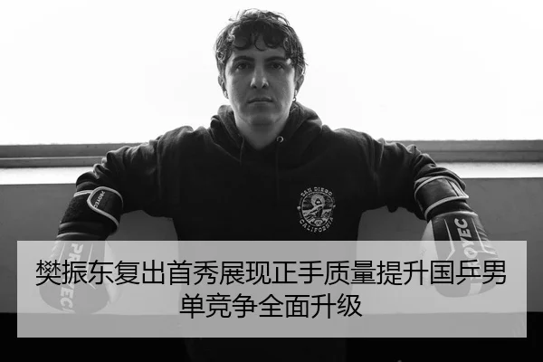 樊振东复出首秀展现正手质量提升国乒男单竞争全面升级