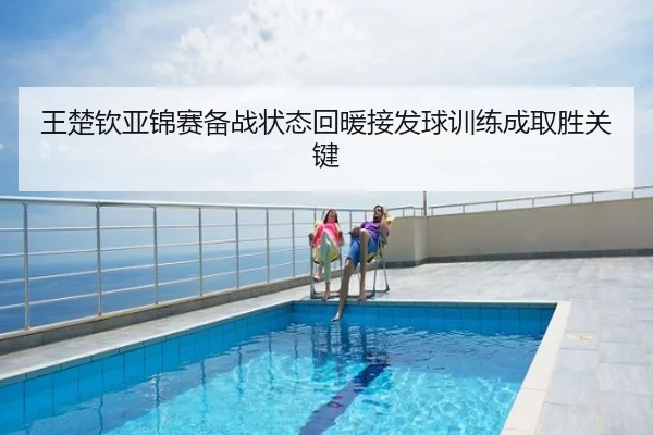 王楚钦亚锦赛备战状态回暖接发球训练成取胜关键